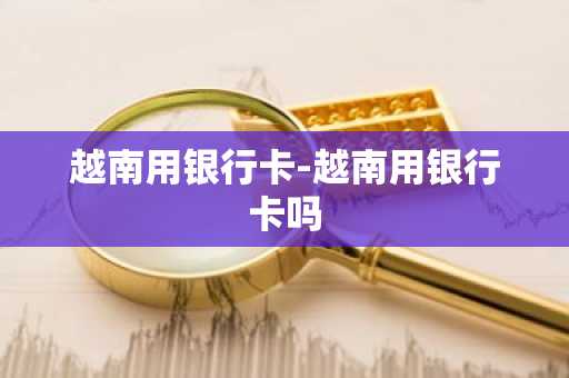 越南用银行卡-越南用银行卡吗