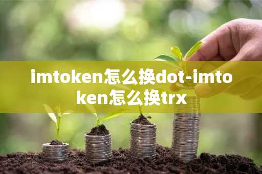 imtoken怎么换dot-imtoken怎么换trx