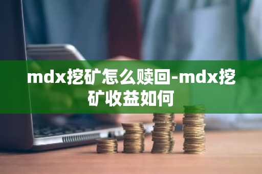mdx挖矿怎么赎回-mdx挖矿收益如何