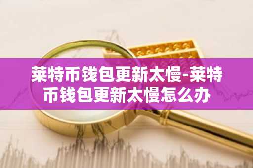 莱特币钱包更新太慢-莱特币钱包更新太慢怎么办