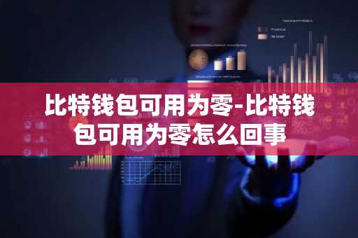 比特钱包可用为零-比特钱包可用为零怎么回事