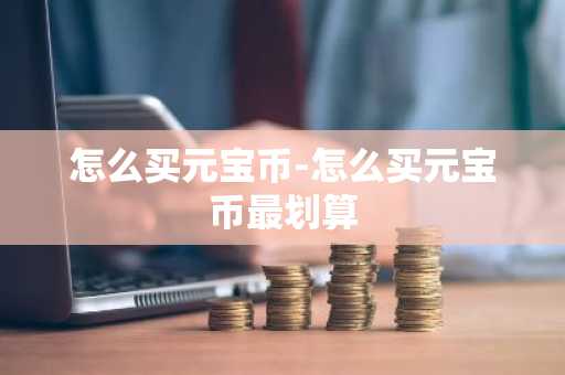 怎么买元宝币-怎么买元宝币最划算