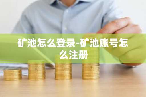 矿池怎么登录-矿池账号怎么注册
