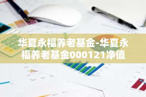 华夏永福养老基金-华夏永福养老基金000121净值