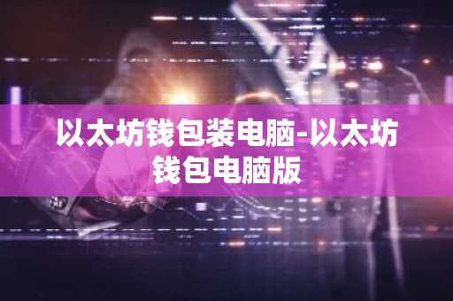 以太坊钱包装电脑-以太坊钱包电脑版