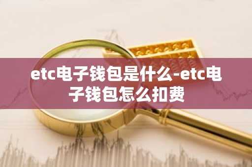 etc电子钱包是什么-etc电子钱包怎么扣费