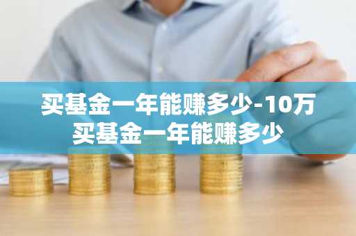 买基金一年能赚多少-10万买基金一年能赚多少