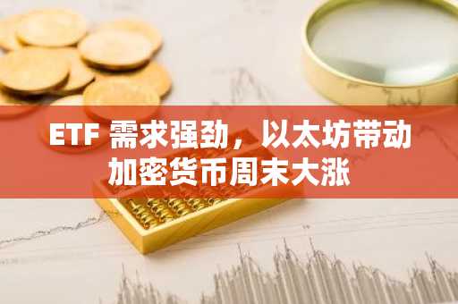 ETF 需求强劲，以太坊带动加密货币周末大涨