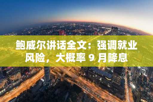 鲍威尔讲话全文：强调就业风险，大概率 9 月降息