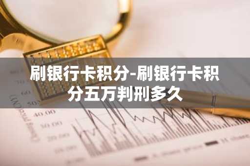 刷银行卡积分-刷银行卡积分五万判刑多久