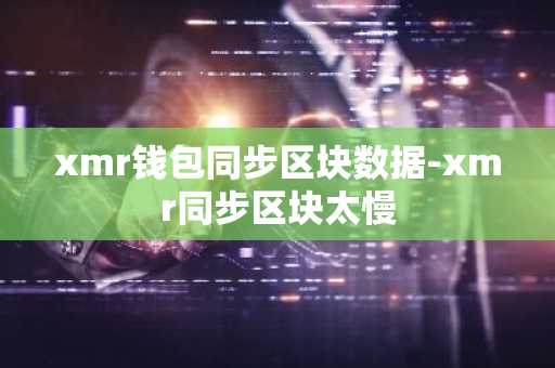xmr钱包同步区块数据-xmr同步区块太慢