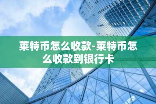 莱特币怎么收款-莱特币怎么收款到银行卡