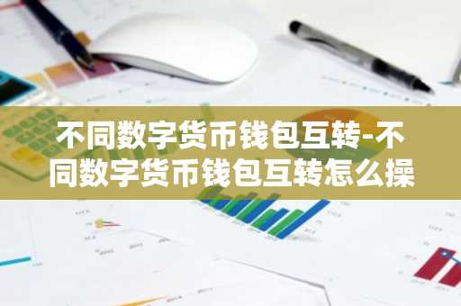 不同数字货币钱包互转-不同数字货币钱包互转怎么操作