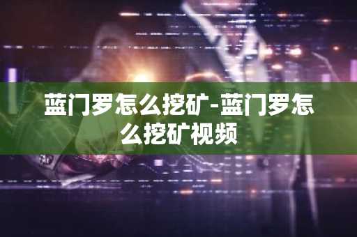 蓝门罗怎么挖矿-蓝门罗怎么挖矿视频