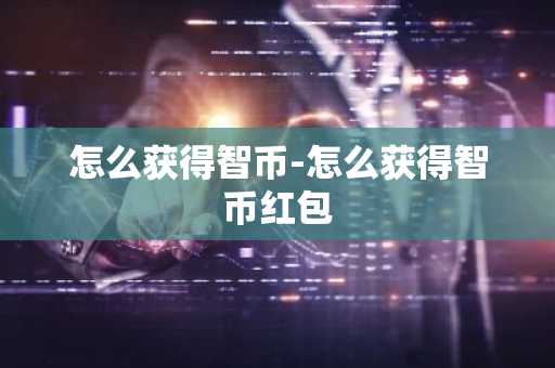 怎么获得智币-怎么获得智币红包