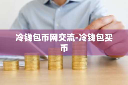 冷钱包币网交流-冷钱包买币