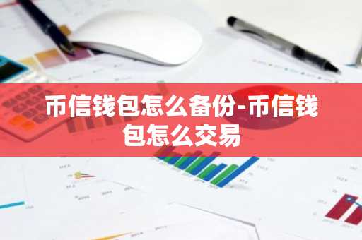 币信钱包怎么备份-币信钱包怎么交易