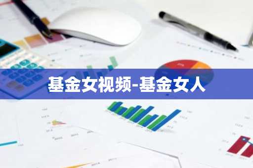 基金女视频-基金女人