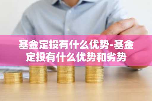 基金定投有什么优势-基金定投有什么优势和劣势
