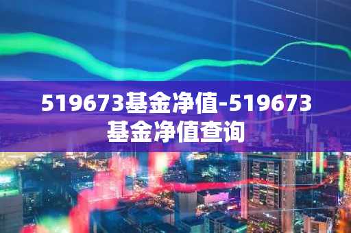 519673基金净值-519673基金净值查询