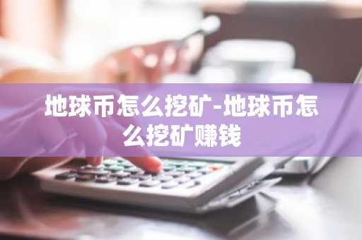 地球币怎么挖矿-地球币怎么挖矿赚钱