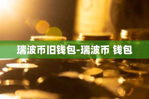 瑞波币旧钱包-瑞波币 钱包