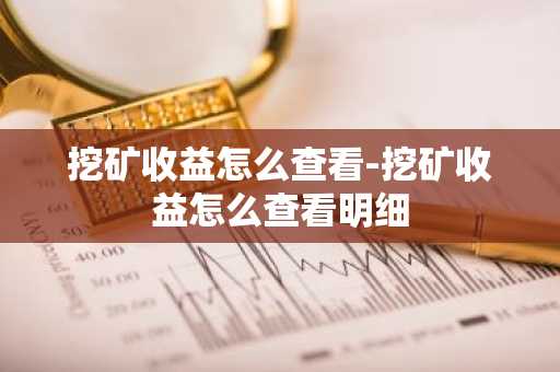 挖矿收益怎么查看-挖矿收益怎么查看明细