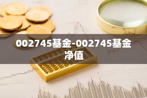 002745基金-002745基金净值