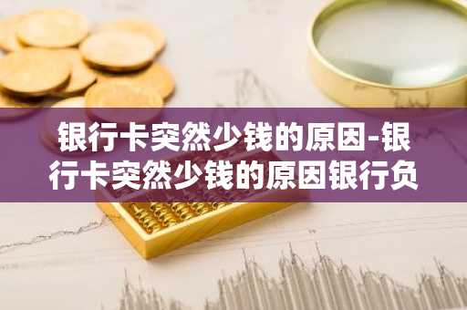 银行卡突然少钱的原因-银行卡突然少钱的原因银行负责吗