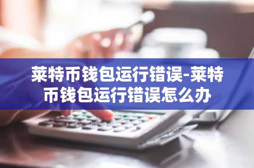 莱特币钱包运行错误-莱特币钱包运行错误怎么办