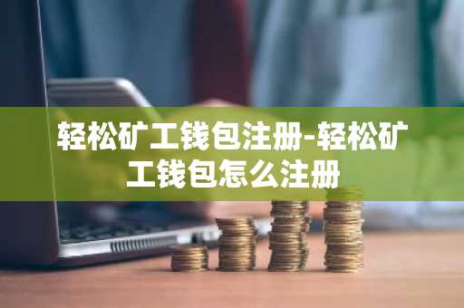 轻松矿工钱包注册-轻松矿工钱包怎么注册