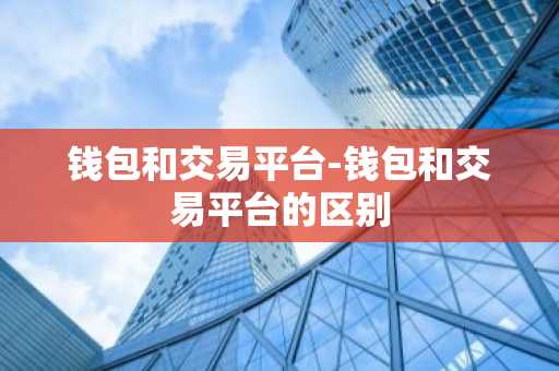 钱包和交易平台-钱包和交易平台的区别