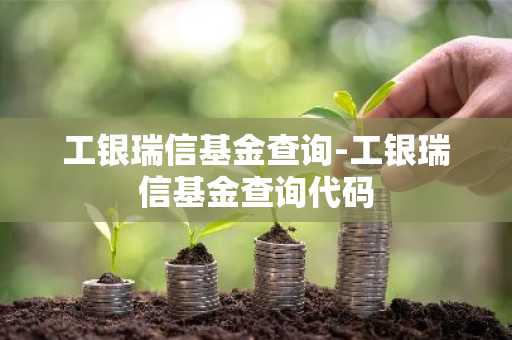 工银瑞信基金查询-工银瑞信基金查询代码