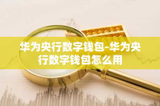 华为央行数字钱包-华为央行数字钱包怎么用