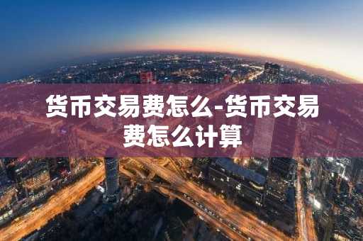 货币交易费怎么-货币交易费怎么计算