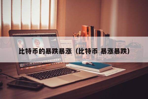 比特币的暴跌暴涨（比特币 暴涨暴跌）