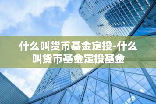 什么叫货币基金定投-什么叫货币基金定投基金