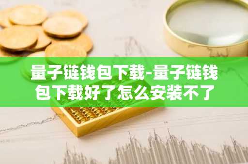 量子链钱包下载-量子链钱包下载好了怎么安装不了