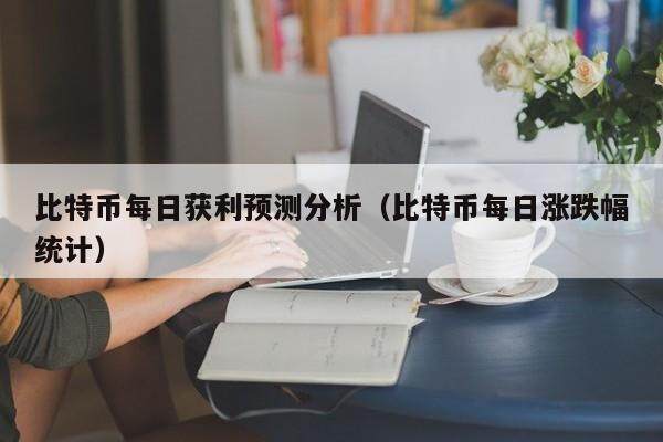 比特币每日获利预测分析（比特币每日涨跌幅统计）