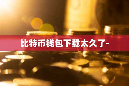 比特币钱包下载太久了-