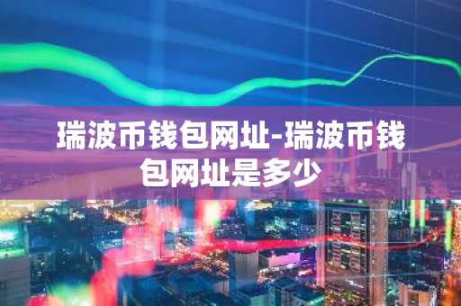 瑞波币钱包网址-瑞波币钱包网址是多少