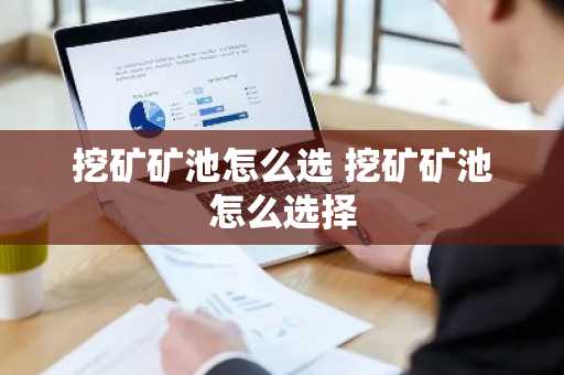 挖矿矿池怎么选 挖矿矿池怎么选择
