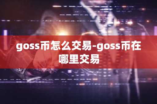 goss币怎么交易-goss币在哪里交易