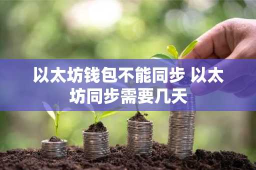 以太坊钱包不能同步 以太坊同步需要几天