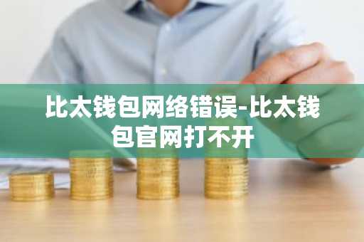 比太钱包网络错误-比太钱包官网打不开