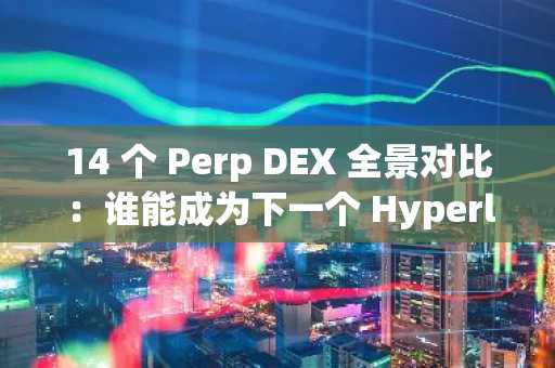 14 个 Perp DEX 全景对比：谁能成为下一个 Hyperliquid？