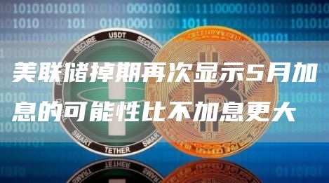 美联储掉期再次显示5月加息的可能性比不加息更大