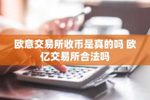 欧意交易所收币是真的吗 欧亿交易所合法吗