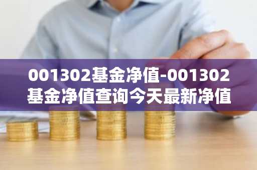001302基金净值-001302基金净值查询今天最新净值
