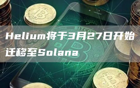 Hlium将于3月27日开始迁移至Solana